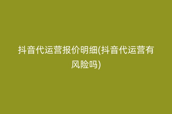 抖音代运营报价明细(抖音代运营有风险吗)