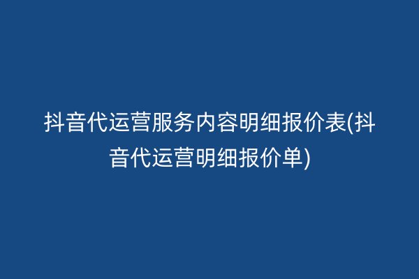 抖音代运营服务内容明细报价表(抖音代运营明细报价单)