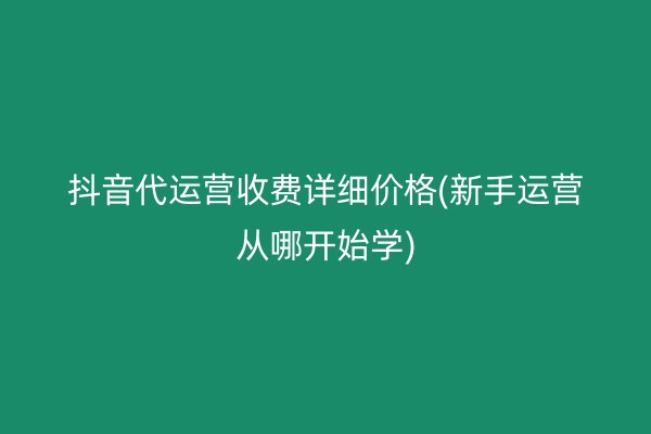 抖音代运营收费详细价格(新手运营从哪开始学)