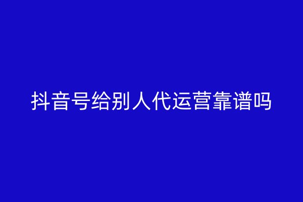 抖音号给别人代运营靠谱吗