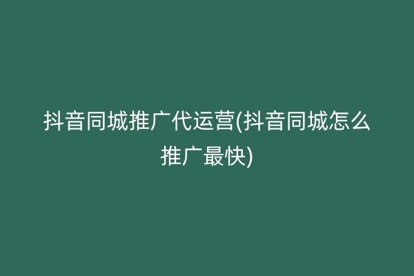 抖音同城推广代运营(抖音同城怎么推广最快)