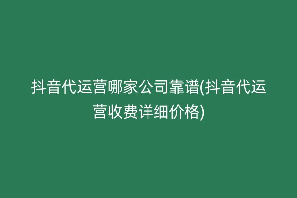 抖音代运营哪家公司靠谱(抖音代运营收费详细价格)