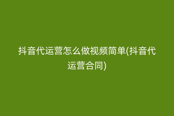 抖音代运营怎么做视频简单(抖音代运营合同)