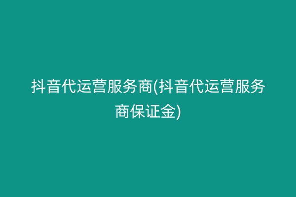 抖音代运营服务商(抖音代运营服务商保证金)