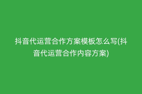 抖音代运营合作方案模板怎么写(抖音代运营合作内容方案)