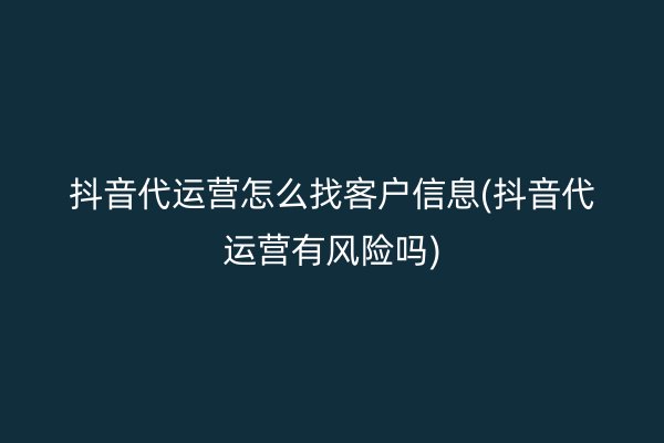 抖音代运营怎么找客户信息(抖音代运营有风险吗)