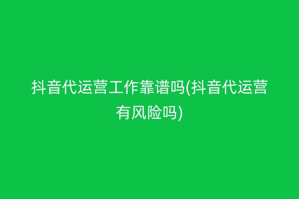 抖音代运营工作靠谱吗(抖音代运营有风险吗)