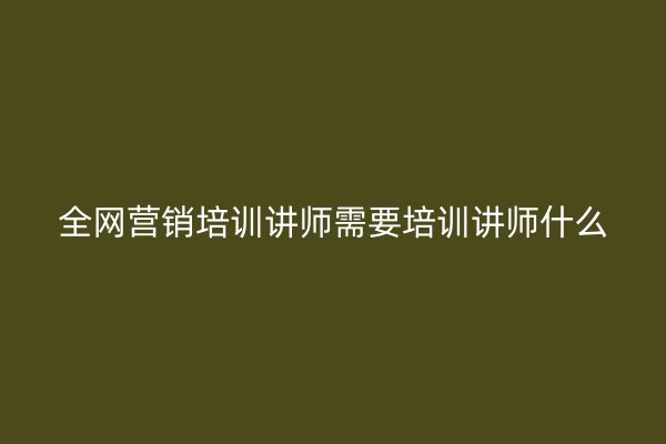 全网营销培训讲师需要培训讲师什么