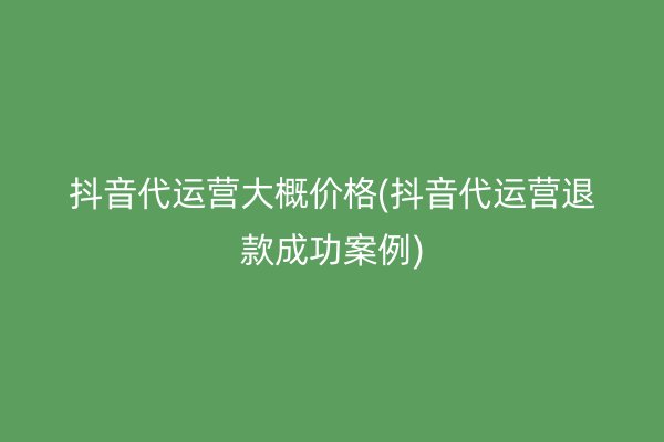 抖音代运营大概价格(抖音代运营退款成功案例)