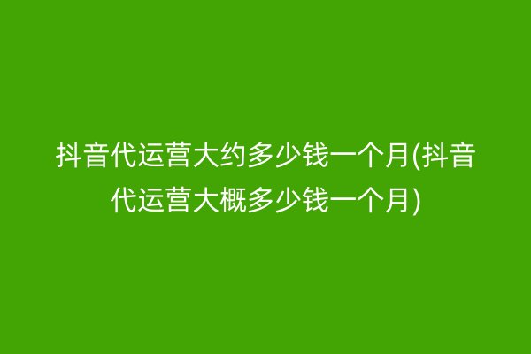 抖音代运营大约多少钱一个月(抖音代运营大概多少钱一个月)