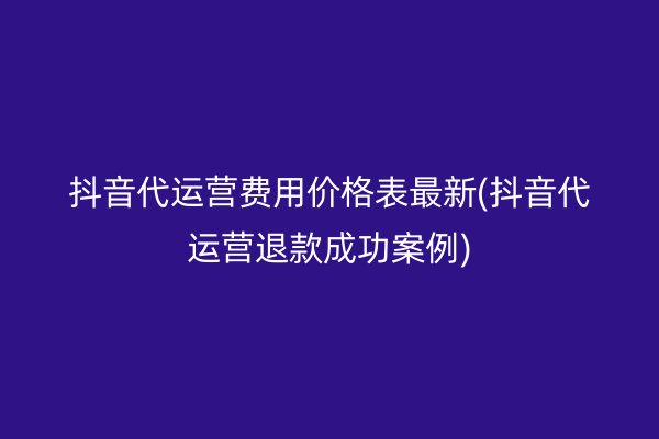 抖音代运营费用价格表最新(抖音代运营退款成功案例)