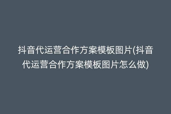 抖音代运营合作方案模板图片(抖音代运营合作方案模板图片怎么做)