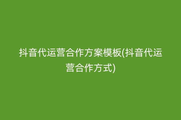 抖音代运营合作方案模板(抖音代运营合作方式)