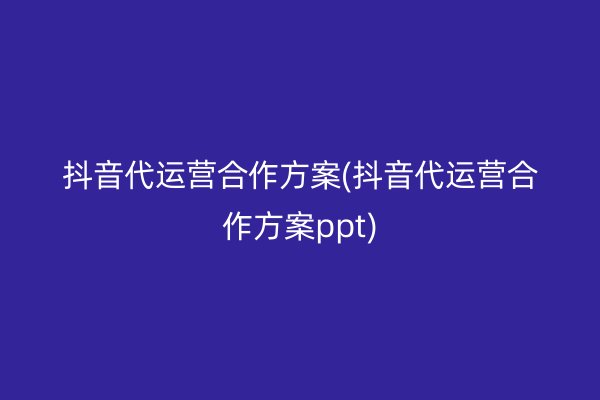 抖音代运营合作方案(抖音代运营合作方案ppt)