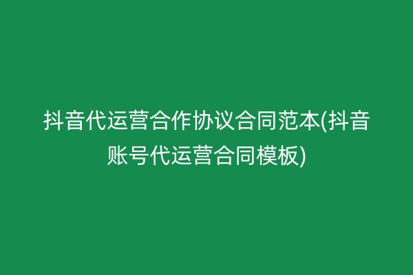 抖音代运营合作协议合同范本(抖音账号代运营合同模板)