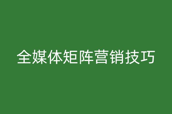 全媒体矩阵营销技巧