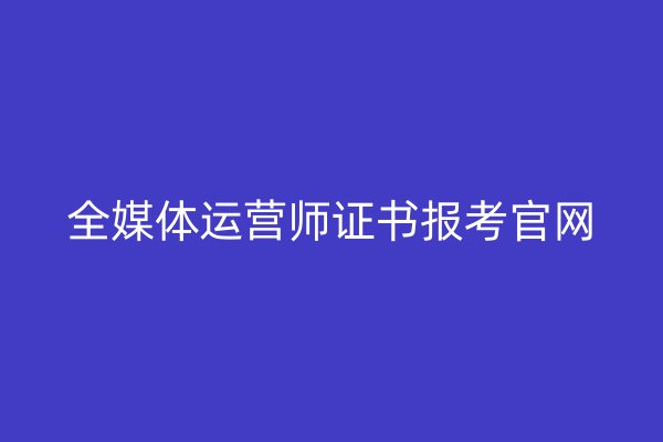 全媒体运营师证书报考官网