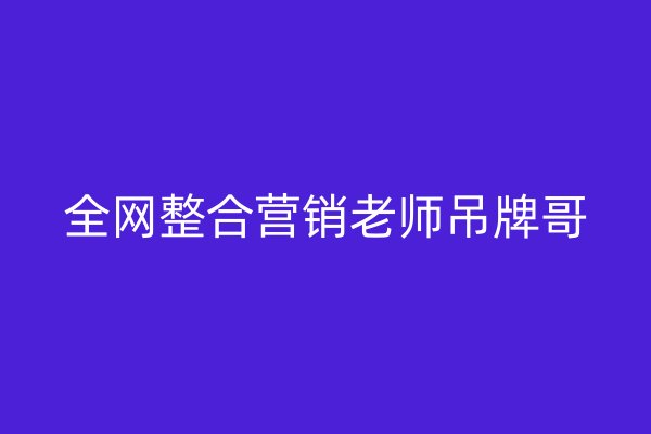 全网整合营销老师吊牌哥