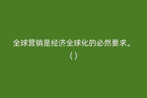 全球营销是经济全球化的必然要求。( )