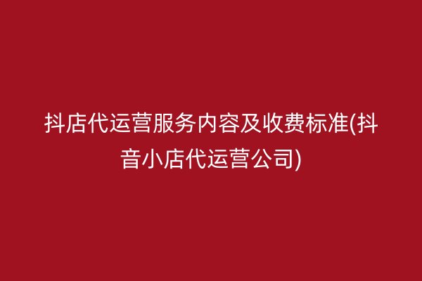 抖店代运营服务内容及收费标准(抖音小店代运营公司)