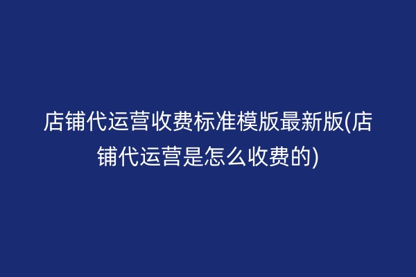 店铺代运营收费标准模版最新版(店铺代运营是怎么收费的)