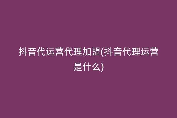 抖音代运营代理加盟(抖音代理运营是什么)