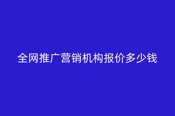 全网推广营销机构报价多少钱