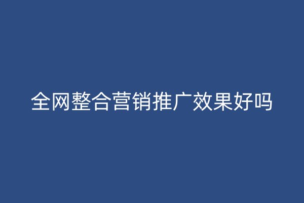 全网整合营销推广效果好吗