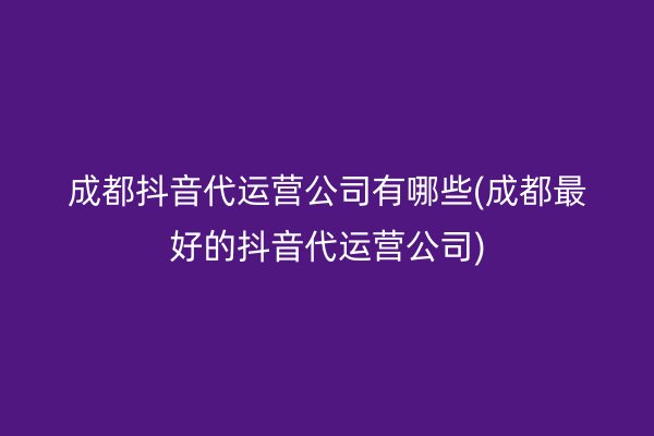 成都抖音代运营公司有哪些(成都最好的抖音代运营公司)