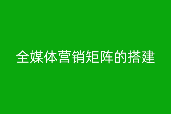 全媒体营销矩阵的搭建