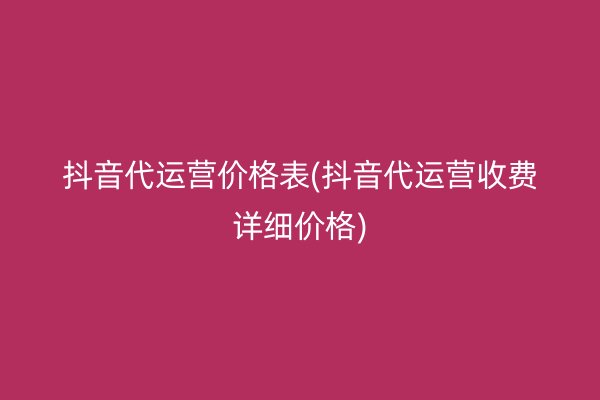 抖音代运营价格表(抖音代运营收费详细价格)