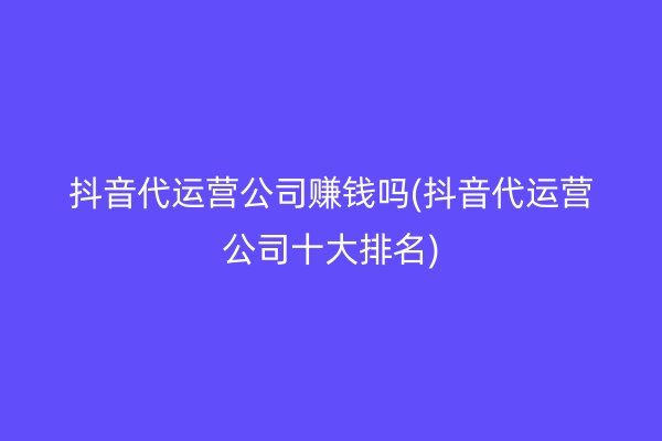 抖音代运营公司赚钱吗(抖音代运营公司十大排名)