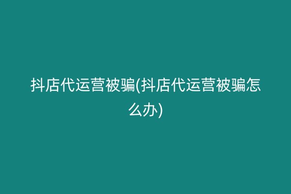 抖店代运营被骗(抖店代运营被骗怎么办)