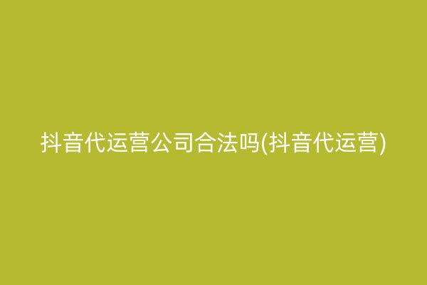 抖音代运营公司合法吗(抖音代运营)