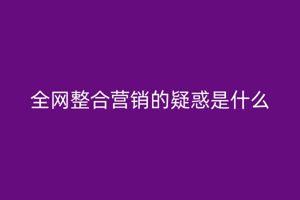 全网整合营销的疑惑是什么