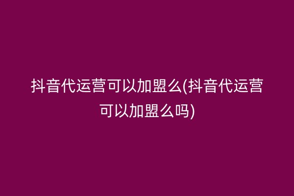 抖音代运营可以加盟么(抖音代运营可以加盟么吗)