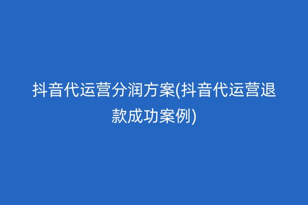 抖音代运营分润方案(抖音代运营退款成功案例)