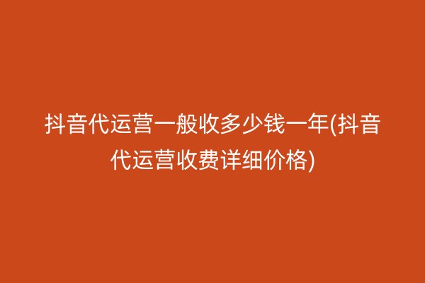 抖音代运营一般收多少钱一年(抖音代运营收费详细价格)