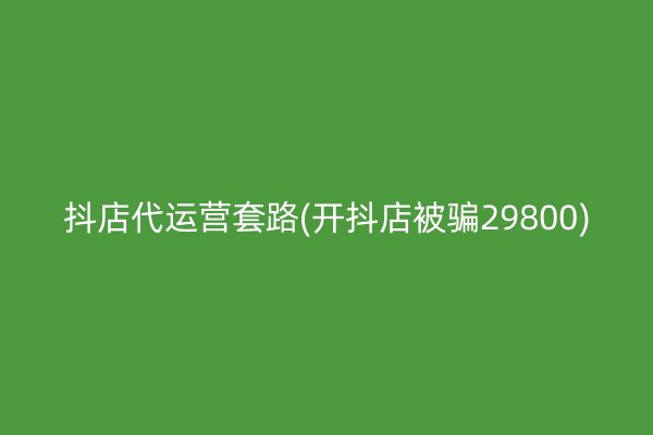 抖店代运营套路(开抖店被骗29800)