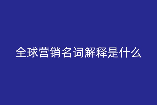 全球营销名词解释是什么