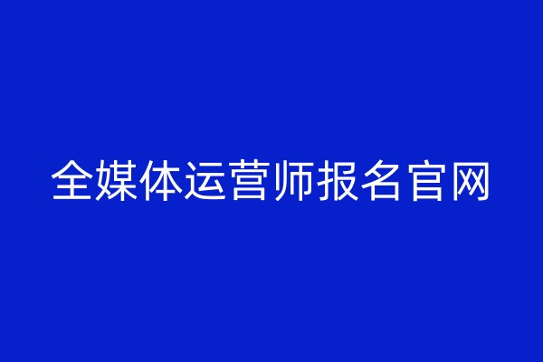 全媒体运营师报名官网