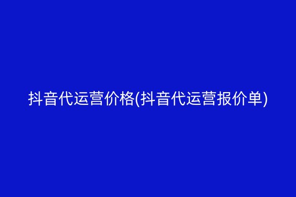 抖音代运营价格(抖音代运营报价单)