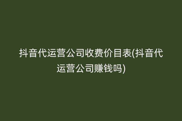 抖音代运营公司收费价目表(抖音代运营公司赚钱吗)