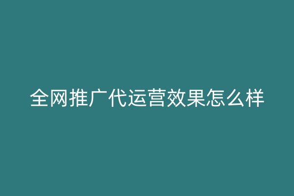 全网推广代运营效果怎么样