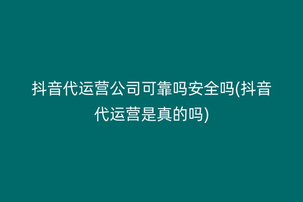 抖音代运营公司可靠吗安全吗(抖音代运营是真的吗)