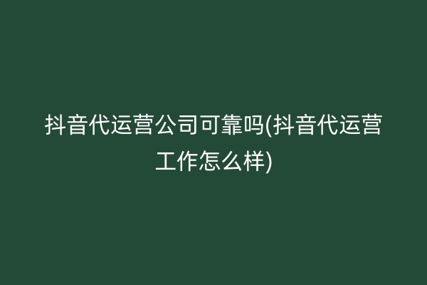 抖音代运营公司可靠吗(抖音代运营工作怎么样)