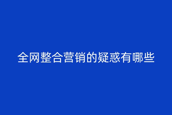 全网整合营销的疑惑有哪些