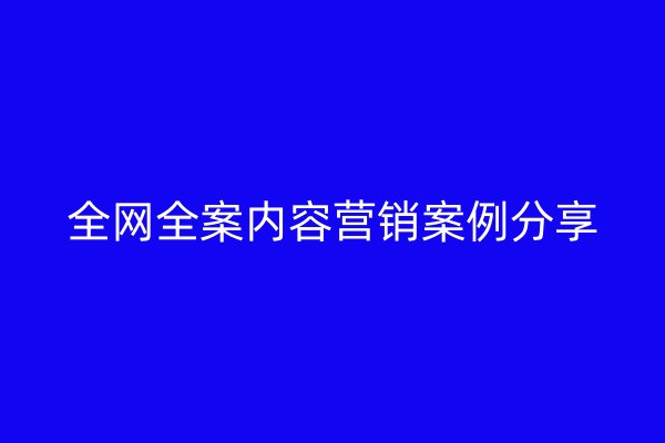 全网全案内容营销案例分享