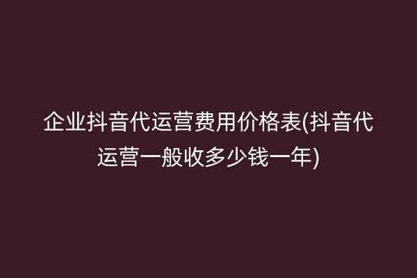 企业抖音代运营费用价格表(抖音代运营一般收多少钱一年)