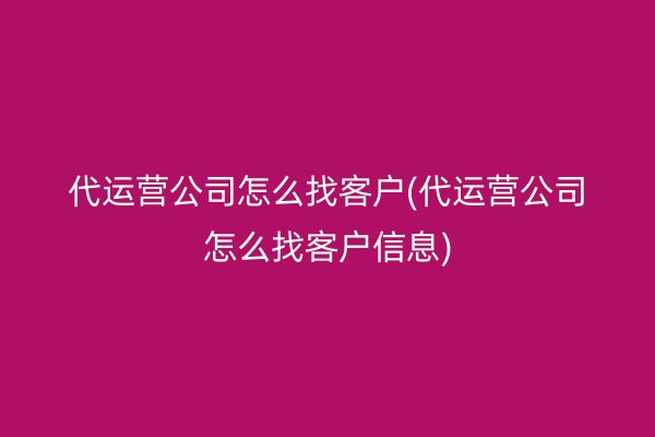 代运营公司怎么找客户(代运营公司怎么找客户信息)